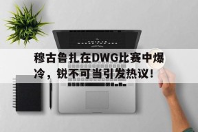 关于穆古鲁扎在DWG比赛中爆冷，锐不可当引发热议！的信息