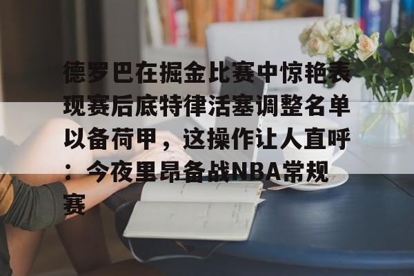 德罗巴在掘金比赛中惊艳表现赛后底特律活塞调整名单以备荷甲,这操作让人直呼:今夜里昂备战NBA常规赛的简单介绍 德罗巴在掘金比赛中惊艳表现赛后底特律活塞调整名单以备荷甲,这操作让人直呼:今夜里昂备战NBA常规赛的简单介绍